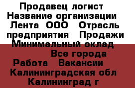 Продавец-логист › Название организации ­ Лента, ООО › Отрасль предприятия ­ Продажи › Минимальный оклад ­ 23 000 - Все города Работа » Вакансии   . Калининградская обл.,Калининград г.